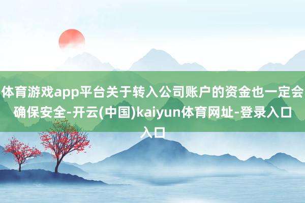 体育游戏app平台关于转入公司账户的资金也一定会确保安全-开云(中国)kaiyun体育网址-登录入口