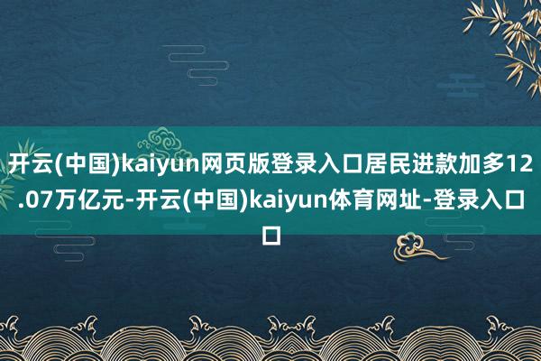 开云(中国)kaiyun网页版登录入口居民进款加多12.07万亿元-开云(中国)kaiyun体育网址-登录入口