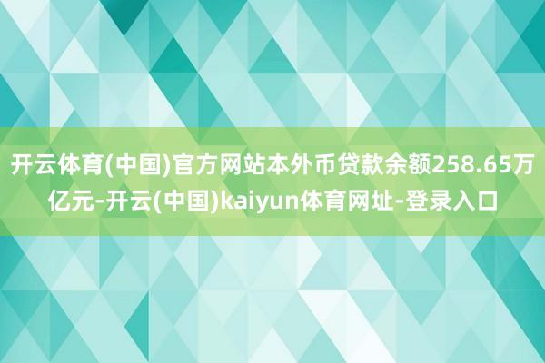 开云体育(中国)官方网站本外币贷款余额258.65万亿元-开云(中国)kaiyun体育网址-登录入口