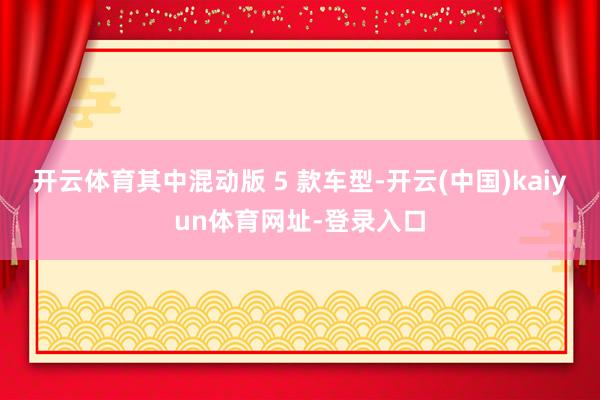 开云体育其中混动版 5 款车型-开云(中国)kaiyun体育网址-登录入口
