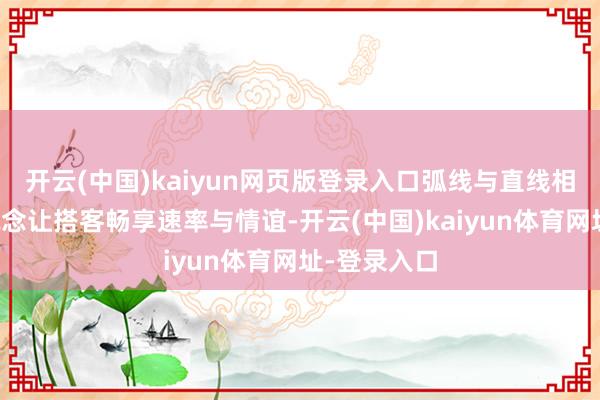 开云(中国)kaiyun网页版登录入口弧线与直线相谋划的滑说念让搭客畅享速率与情谊-开云(中国)kaiyun体育网址-登录入口