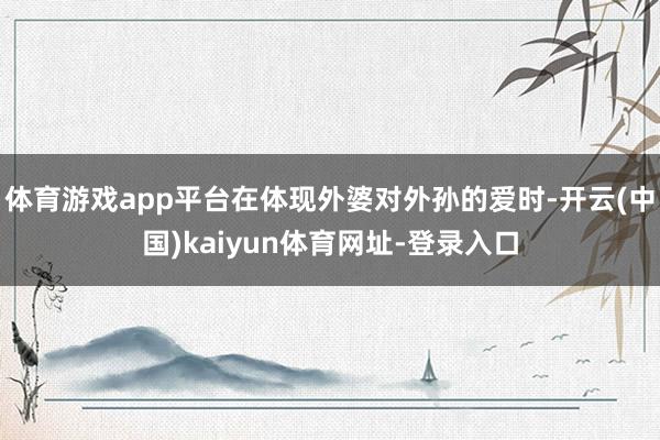体育游戏app平台在体现外婆对外孙的爱时-开云(中国)kaiyun体育网址-登录入口