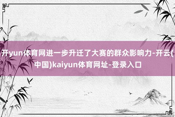 开yun体育网进一步升迁了大赛的群众影响力-开云(中国)kaiyun体育网址-登录入口