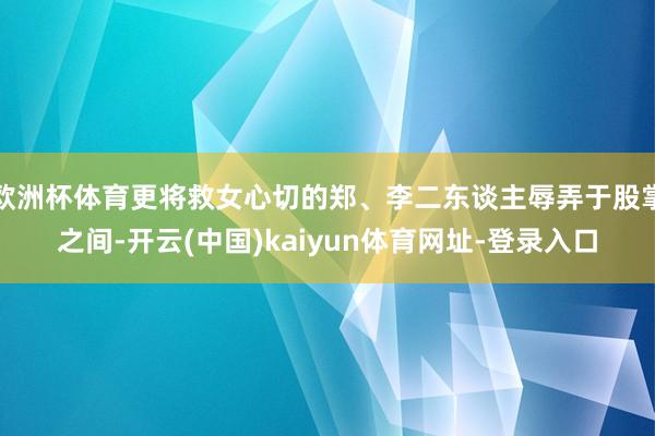 欧洲杯体育更将救女心切的郑、李二东谈主辱弄于股掌之间-开云(中国)kaiyun体育网址-登录入口