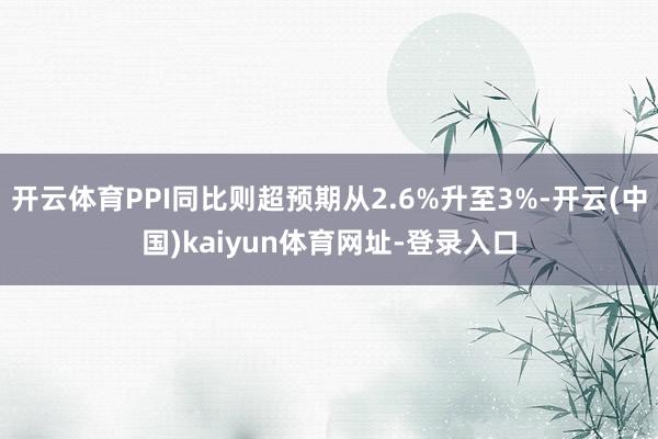 开云体育PPI同比则超预期从2.6%升至3%-开云(中国)kaiyun体育网址-登录入口