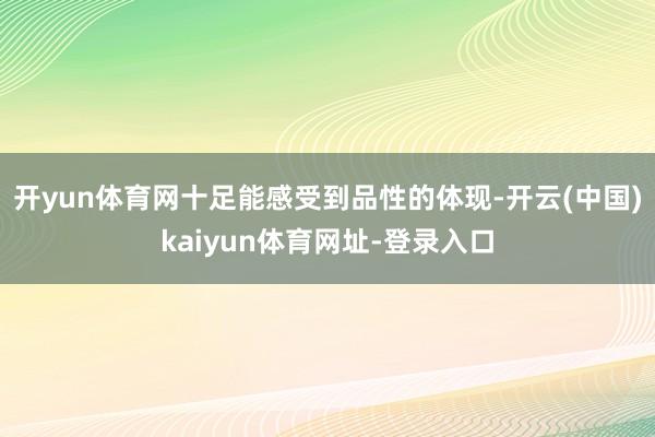 开yun体育网十足能感受到品性的体现-开云(中国)kaiyun体育网址-登录入口