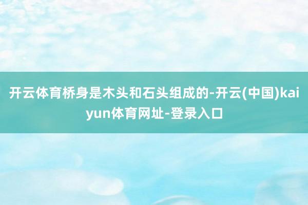 开云体育桥身是木头和石头组成的-开云(中国)kaiyun体育网址-登录入口