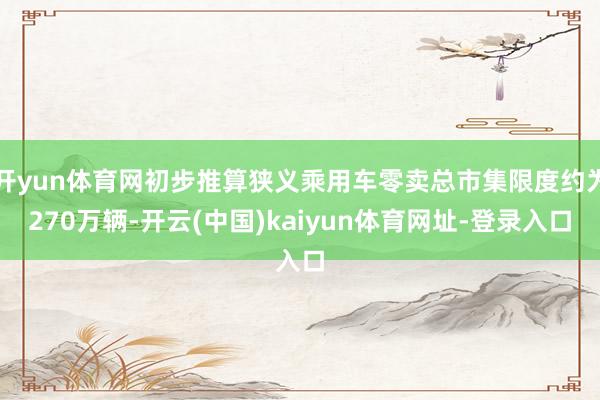 开yun体育网初步推算狭义乘用车零卖总市集限度约为270万辆-开云(中国)kaiyun体育网址-登录入口