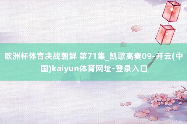 欧洲杯体育决战朝鲜 第71集_凯歌高奏09-开云(中国)kaiyun体育网址-登录入口