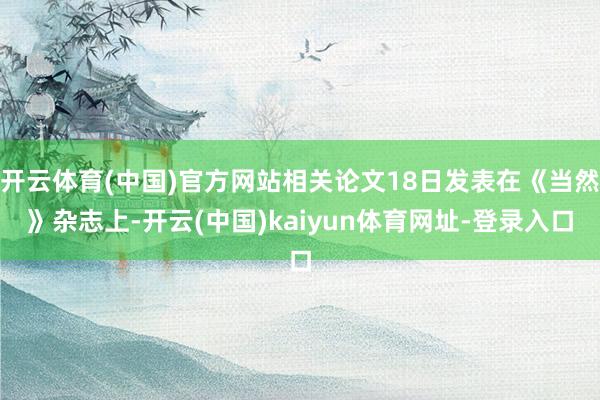 开云体育(中国)官方网站相关论文18日发表在《当然》杂志上-开云(中国)kaiyun体育网址-登录入口