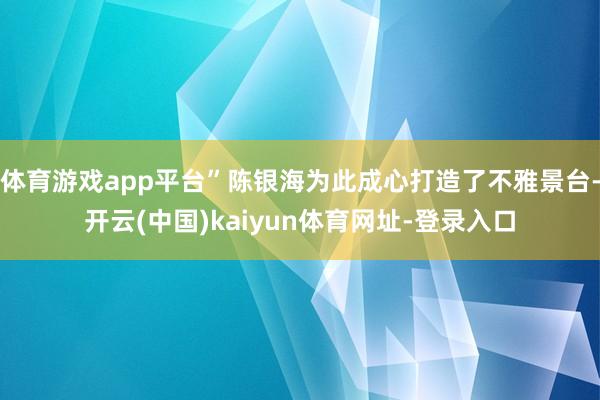体育游戏app平台”陈银海为此成心打造了不雅景台-开云(中国)kaiyun体育网址-登录入口