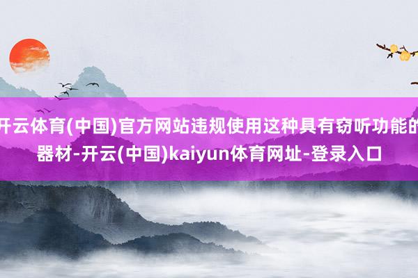 开云体育(中国)官方网站违规使用这种具有窃听功能的器材-开云(中国)kaiyun体育网址-登录入口