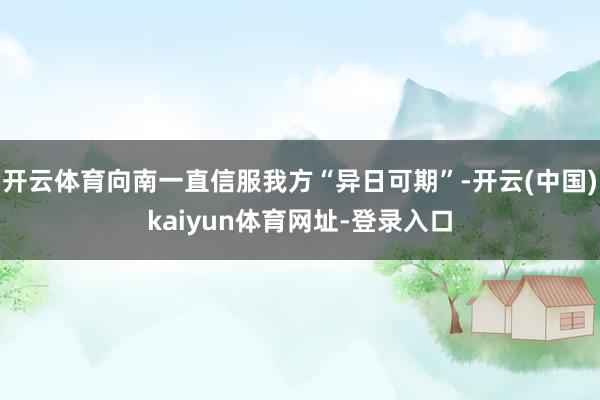 开云体育向南一直信服我方“异日可期”-开云(中国)kaiyun体育网址-登录入口