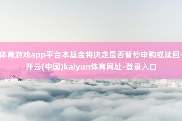 体育游戏app平台本基金将决定是否暂停申购或赎回-开云(中国)kaiyun体育网址-登录入口