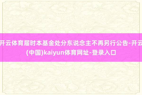 开云体育届时本基金处分东说念主不再另行公告-开云(中国)kaiyun体育网址-登录入口