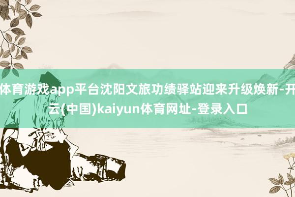 体育游戏app平台沈阳文旅功绩驿站迎来升级焕新-开云(中国)kaiyun体育网址-登录入口