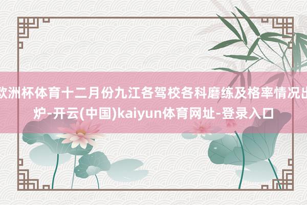 欧洲杯体育十二月份九江各驾校各科磨练及格率情况出炉-开云(中国)kaiyun体育网址-登录入口