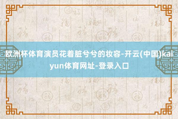 欧洲杯体育演员花着脏兮兮的妆容-开云(中国)kaiyun体育网址-登录入口