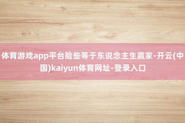 体育游戏app平台险些等于东说念主生赢家-开云(中国)kaiyun体育网址-登录入口