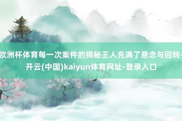 欧洲杯体育每一次案件的揭秘王人充满了悬念与回转-开云(中国)kaiyun体育网址-登录入口