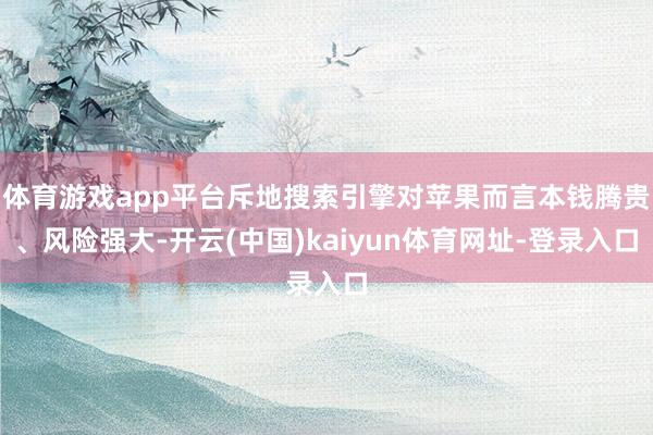 体育游戏app平台斥地搜索引擎对苹果而言本钱腾贵、风险强大-开云(中国)kaiyun体育网址-登录入口