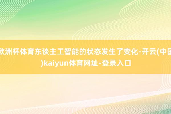 欧洲杯体育东谈主工智能的状态发生了变化-开云(中国)kaiyun体育网址-登录入口