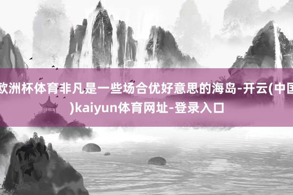 欧洲杯体育非凡是一些场合优好意思的海岛-开云(中国)kaiyun体育网址-登录入口
