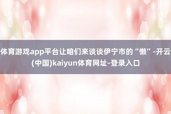 体育游戏app平台让咱们来谈谈伊宁市的“懒”-开云(中国)kaiyun体育网址-登录入口