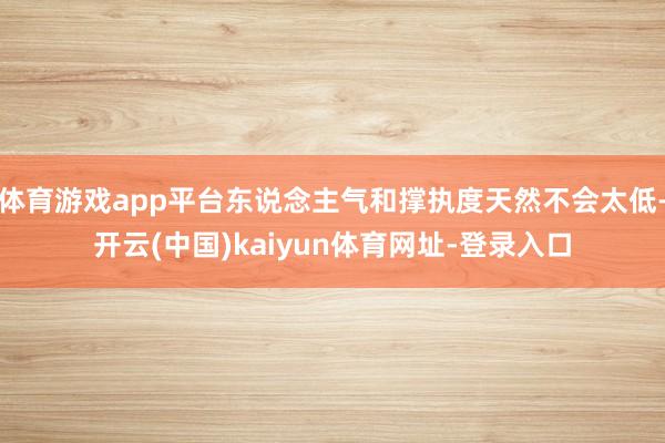 体育游戏app平台东说念主气和撑执度天然不会太低-开云(中国)kaiyun体育网址-登录入口