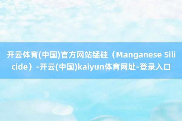 开云体育(中国)官方网站锰硅（Manganese Silicide）-开云(中国)kaiyun体育网址-登录入口
