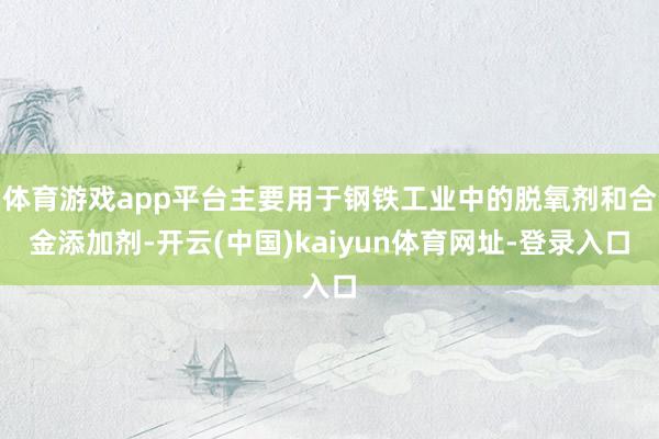 体育游戏app平台主要用于钢铁工业中的脱氧剂和合金添加剂-开云(中国)kaiyun体育网址-登录入口