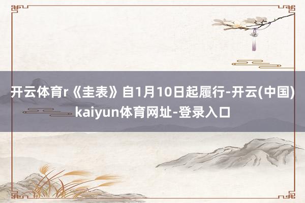 开云体育r　　《圭表》自1月10日起履行-开云(中国)kaiyun体育网址-登录入口