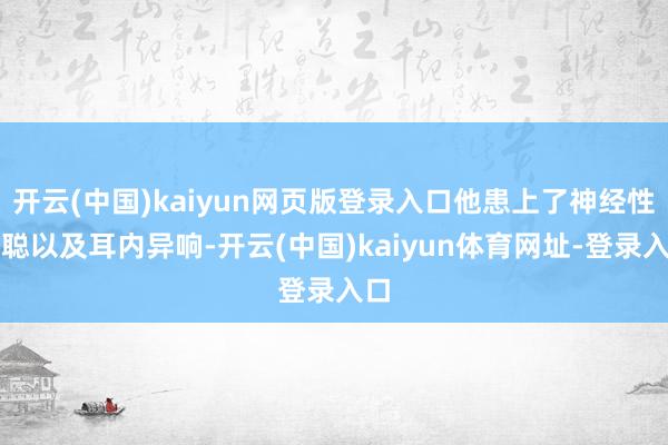 开云(中国)kaiyun网页版登录入口他患上了神经性失聪以及耳内异响-开云(中国)kaiyun体育网址-登录入口