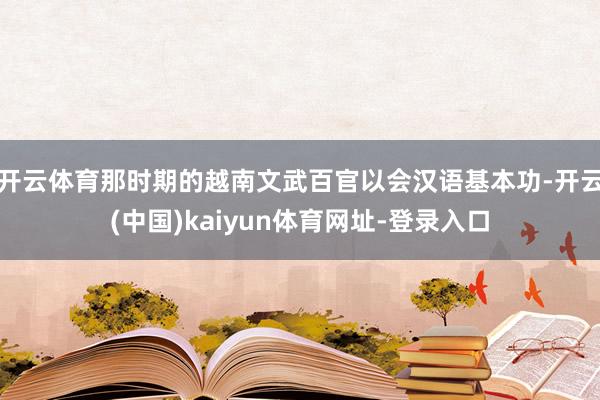 开云体育那时期的越南文武百官以会汉语基本功-开云(中国)kaiyun体育网址-登录入口