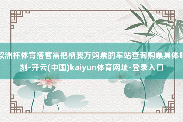 欧洲杯体育搭客需把柄我方购票的车站查询购票具体时刻-开云(中国)kaiyun体育网址-登录入口