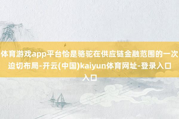体育游戏app平台恰是骆驼在供应链金融范围的一次迫切布局-开云(中国)kaiyun体育网址-登录入口