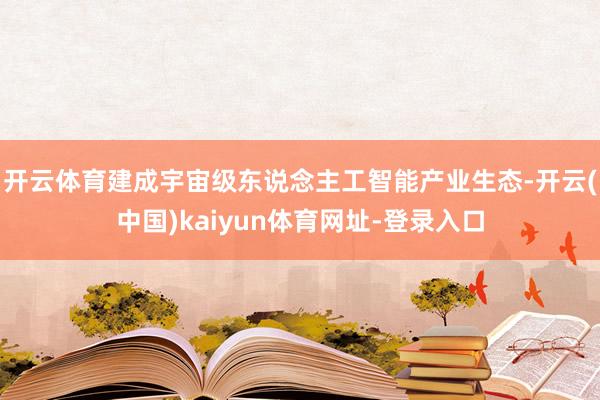 开云体育建成宇宙级东说念主工智能产业生态-开云(中国)kaiyun体育网址-登录入口