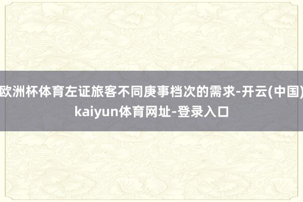 欧洲杯体育左证旅客不同庚事档次的需求-开云(中国)kaiyun体育网址-登录入口