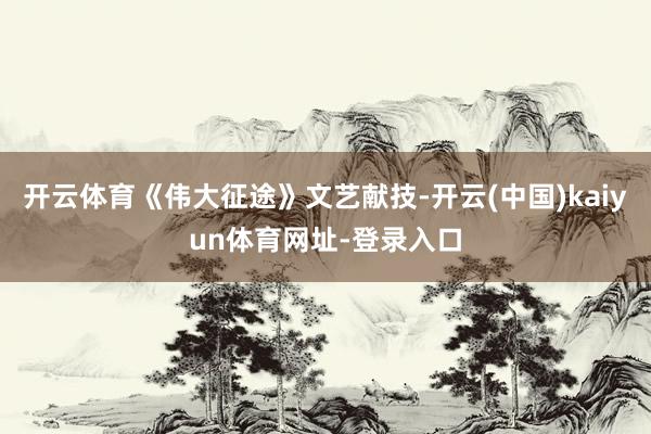 开云体育《伟大征途》文艺献技-开云(中国)kaiyun体育网址-登录入口