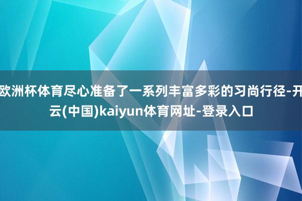 欧洲杯体育尽心准备了一系列丰富多彩的习尚行径-开云(中国)kaiyun体育网址-登录入口