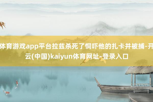 体育游戏app平台拉兹杀死了恫吓他的扎卡并被捕-开云(中国)kaiyun体育网址-登录入口