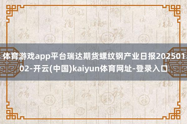 体育游戏app平台瑞达期货螺纹钢产业日报20250102-开云(中国)kaiyun体育网址-登录入口