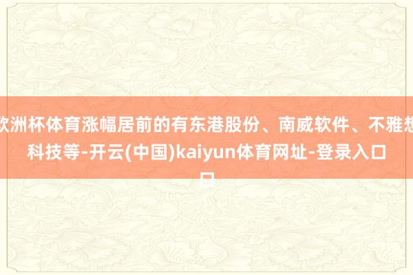 欧洲杯体育涨幅居前的有东港股份、南威软件、不雅想科技等-开云(中国)kaiyun体育网址-登录入口