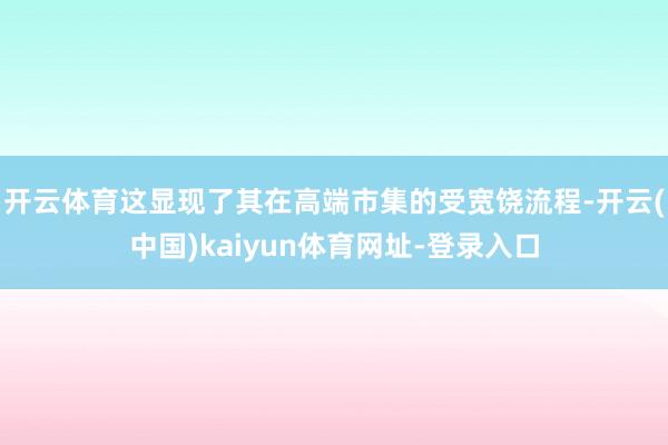 开云体育这显现了其在高端市集的受宽饶流程-开云(中国)kaiyun体育网址-登录入口