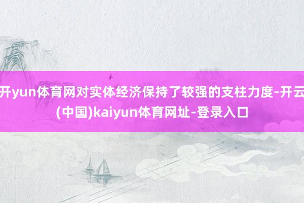 开yun体育网对实体经济保持了较强的支柱力度-开云(中国)kaiyun体育网址-登录入口