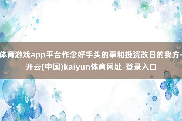 体育游戏app平台作念好手头的事和投资改日的我方-开云(中国)kaiyun体育网址-登录入口