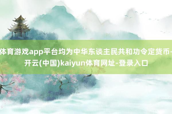 体育游戏app平台均为中华东谈主民共和功令定货币-开云(中国)kaiyun体育网址-登录入口