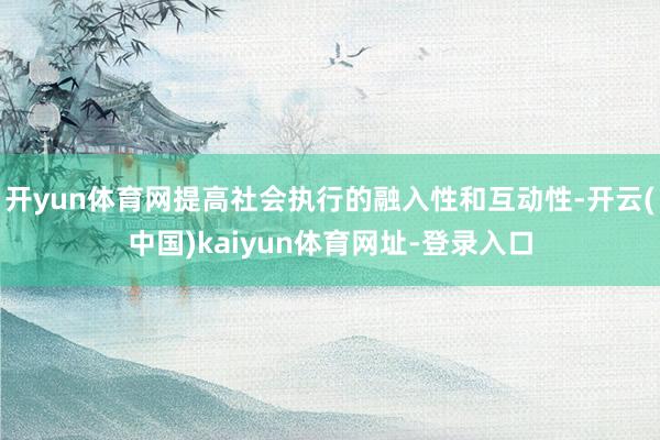 开yun体育网提高社会执行的融入性和互动性-开云(中国)kaiyun体育网址-登录入口