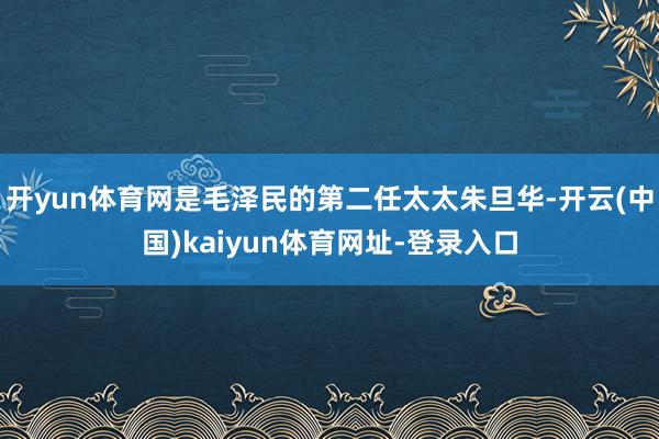 开yun体育网是毛泽民的第二任太太朱旦华-开云(中国)kaiyun体育网址-登录入口
