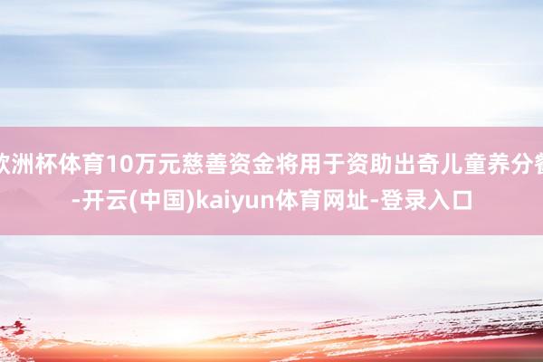 欧洲杯体育10万元慈善资金将用于资助出奇儿童养分餐-开云(中国)kaiyun体育网址-登录入口